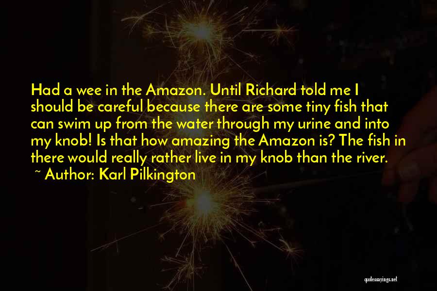Karl Pilkington Quotes: Had A Wee In The Amazon. Until Richard Told Me I Should Be Careful Because There Are Some Tiny Fish