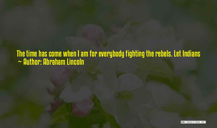 Abraham Lincoln Quotes: The Time Has Come When I Am For Everybody Fighting The Rebels. Let Indians Fight Them; Let The Negroes Fight