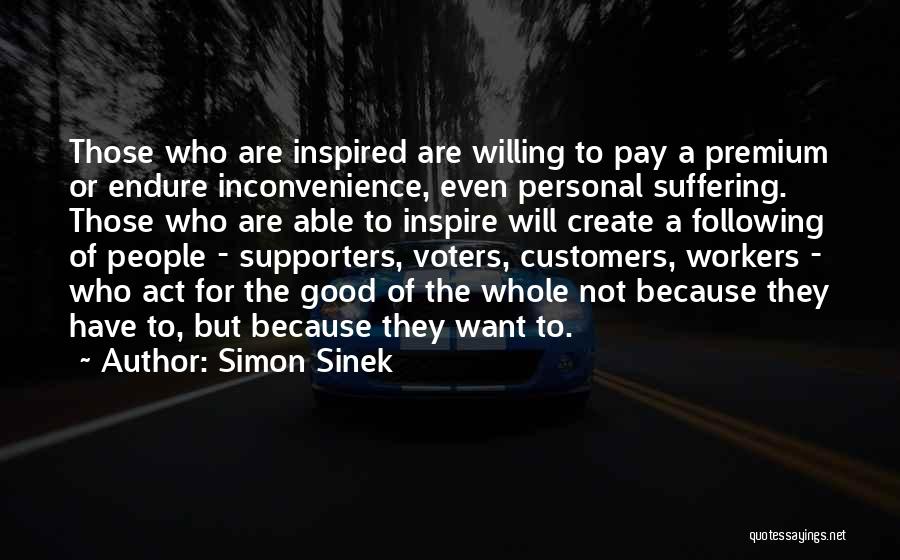 Simon Sinek Quotes: Those Who Are Inspired Are Willing To Pay A Premium Or Endure Inconvenience, Even Personal Suffering. Those Who Are Able