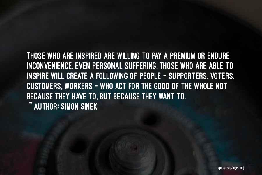 Simon Sinek Quotes: Those Who Are Inspired Are Willing To Pay A Premium Or Endure Inconvenience, Even Personal Suffering. Those Who Are Able