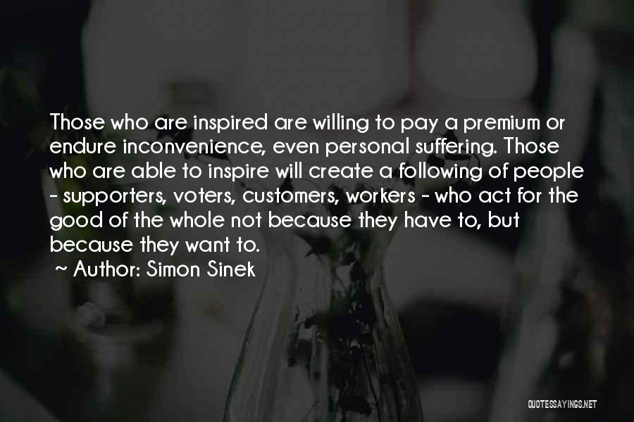 Simon Sinek Quotes: Those Who Are Inspired Are Willing To Pay A Premium Or Endure Inconvenience, Even Personal Suffering. Those Who Are Able