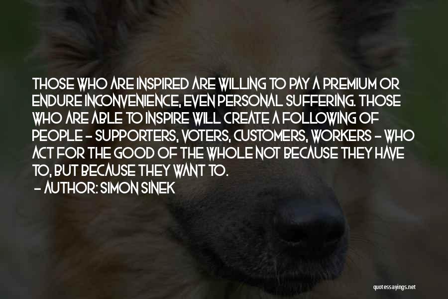 Simon Sinek Quotes: Those Who Are Inspired Are Willing To Pay A Premium Or Endure Inconvenience, Even Personal Suffering. Those Who Are Able