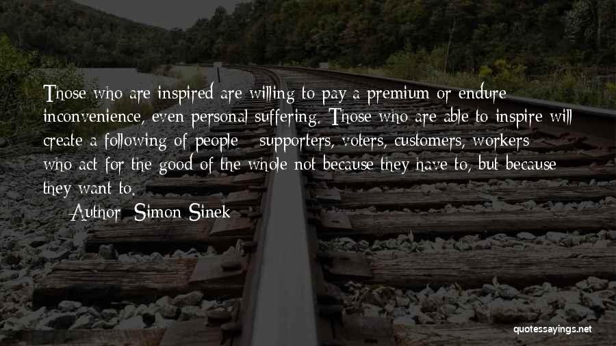 Simon Sinek Quotes: Those Who Are Inspired Are Willing To Pay A Premium Or Endure Inconvenience, Even Personal Suffering. Those Who Are Able