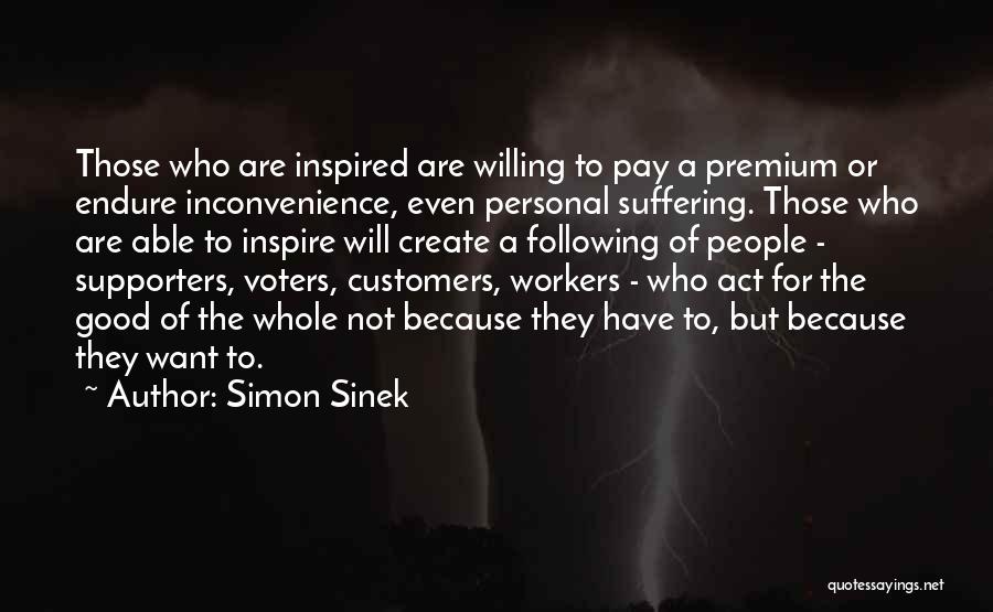 Simon Sinek Quotes: Those Who Are Inspired Are Willing To Pay A Premium Or Endure Inconvenience, Even Personal Suffering. Those Who Are Able