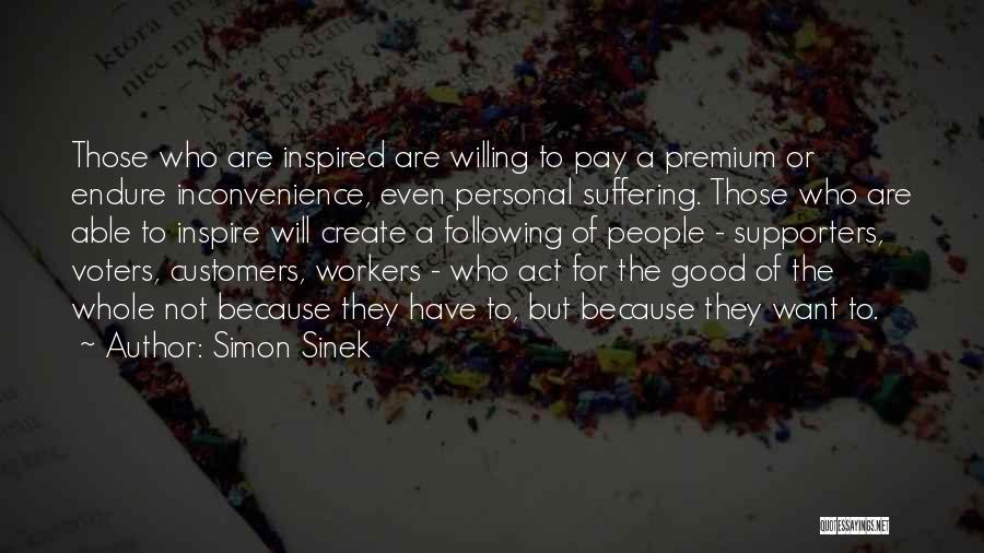 Simon Sinek Quotes: Those Who Are Inspired Are Willing To Pay A Premium Or Endure Inconvenience, Even Personal Suffering. Those Who Are Able