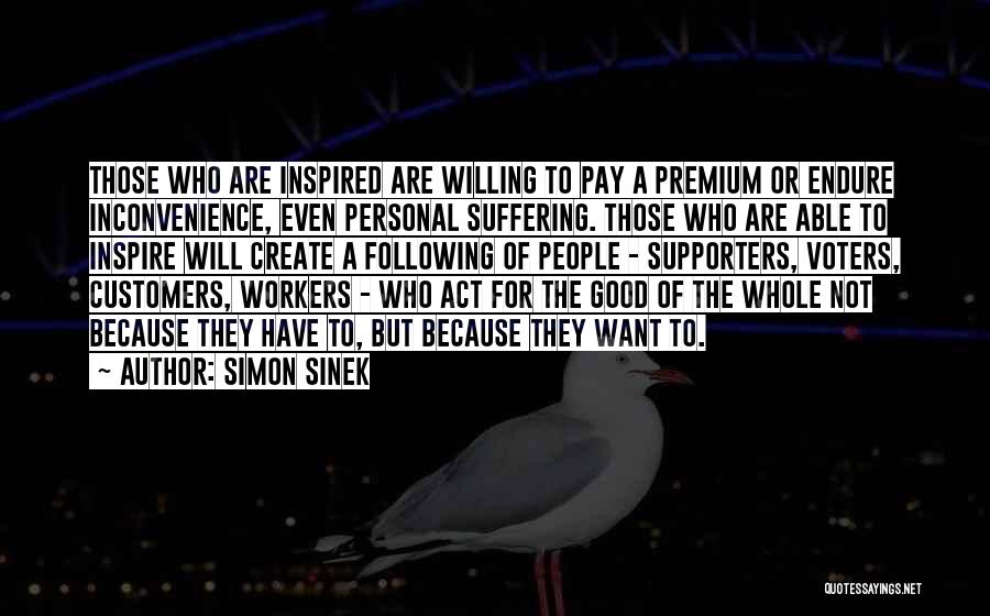 Simon Sinek Quotes: Those Who Are Inspired Are Willing To Pay A Premium Or Endure Inconvenience, Even Personal Suffering. Those Who Are Able