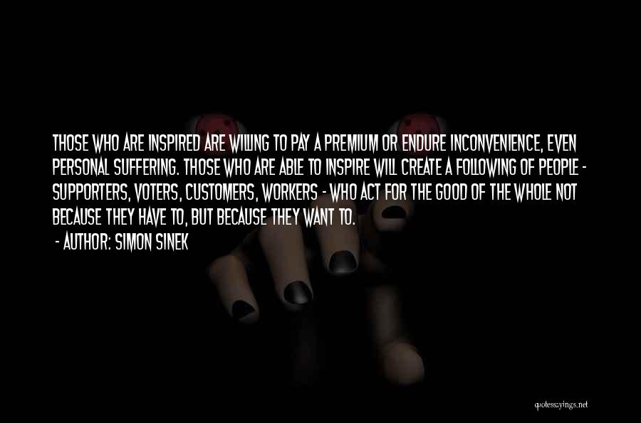 Simon Sinek Quotes: Those Who Are Inspired Are Willing To Pay A Premium Or Endure Inconvenience, Even Personal Suffering. Those Who Are Able