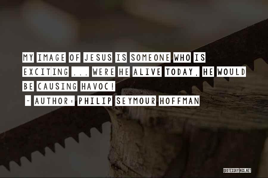 Philip Seymour Hoffman Quotes: My Image Of Jesus Is Someone Who Is Exciting ... Were He Alive Today, He Would Be Causing Havoc!