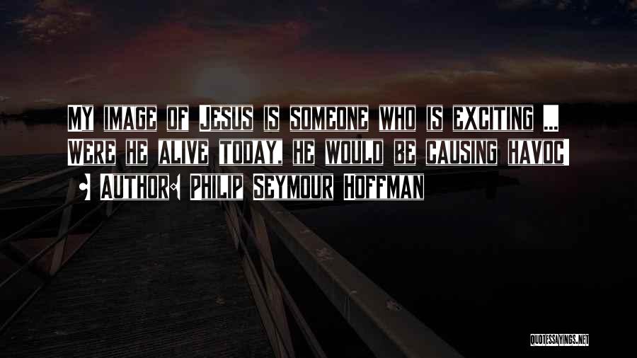 Philip Seymour Hoffman Quotes: My Image Of Jesus Is Someone Who Is Exciting ... Were He Alive Today, He Would Be Causing Havoc!