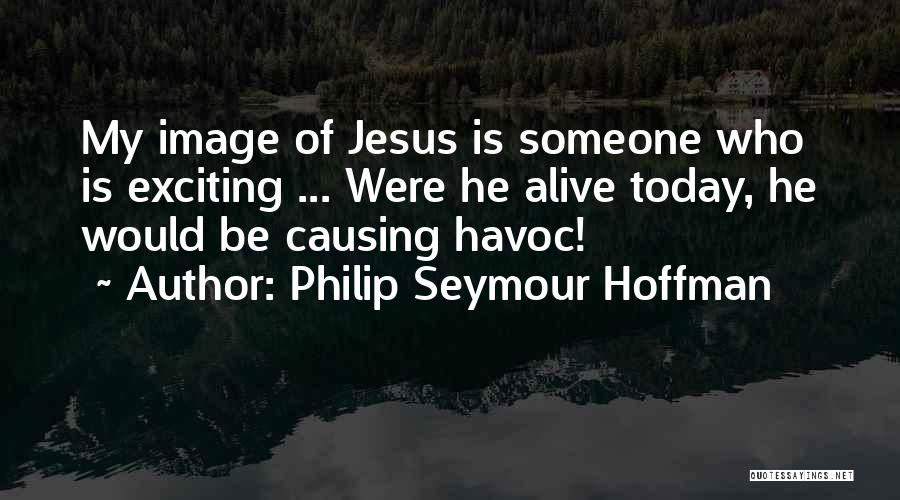 Philip Seymour Hoffman Quotes: My Image Of Jesus Is Someone Who Is Exciting ... Were He Alive Today, He Would Be Causing Havoc!