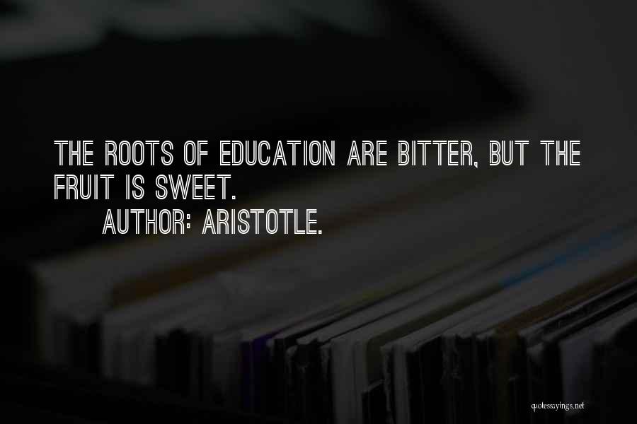 Aristotle. Quotes: The Roots Of Education Are Bitter, But The Fruit Is Sweet.