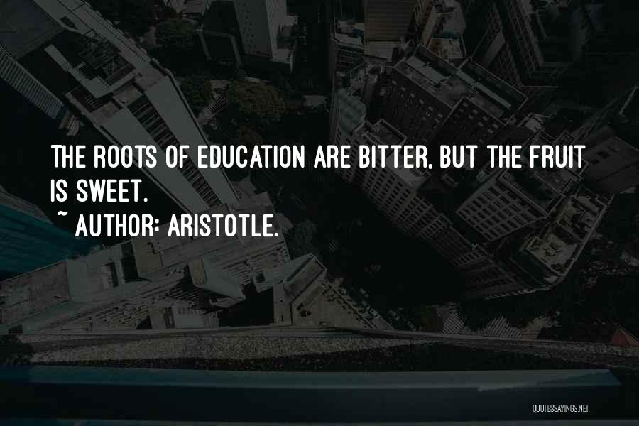 Aristotle. Quotes: The Roots Of Education Are Bitter, But The Fruit Is Sweet.