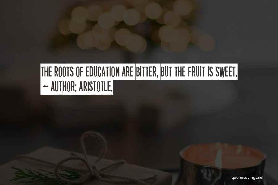 Aristotle. Quotes: The Roots Of Education Are Bitter, But The Fruit Is Sweet.