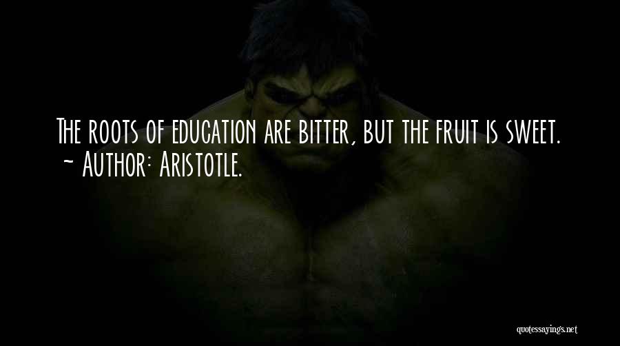 Aristotle. Quotes: The Roots Of Education Are Bitter, But The Fruit Is Sweet.