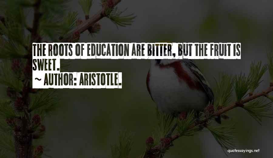 Aristotle. Quotes: The Roots Of Education Are Bitter, But The Fruit Is Sweet.
