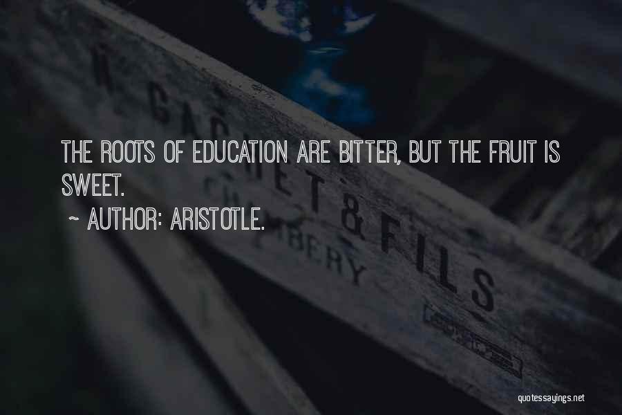Aristotle. Quotes: The Roots Of Education Are Bitter, But The Fruit Is Sweet.