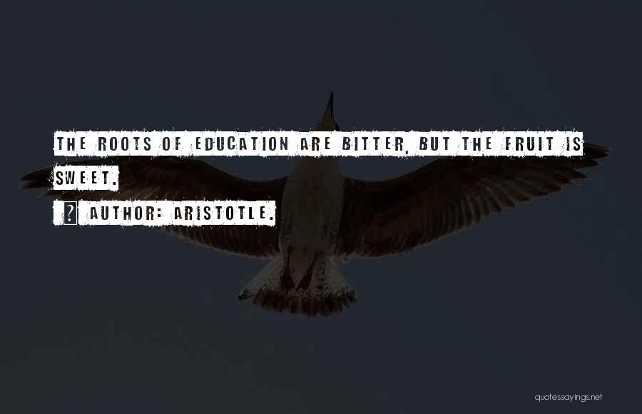 Aristotle. Quotes: The Roots Of Education Are Bitter, But The Fruit Is Sweet.