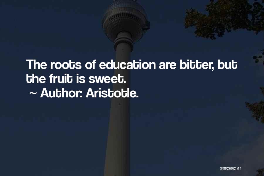 Aristotle. Quotes: The Roots Of Education Are Bitter, But The Fruit Is Sweet.