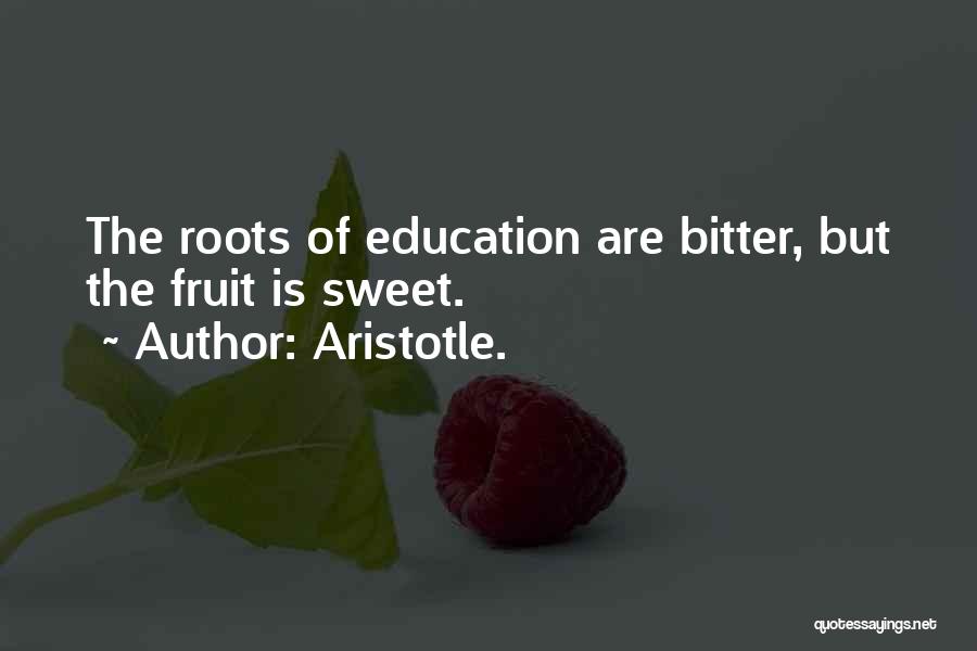 Aristotle. Quotes: The Roots Of Education Are Bitter, But The Fruit Is Sweet.