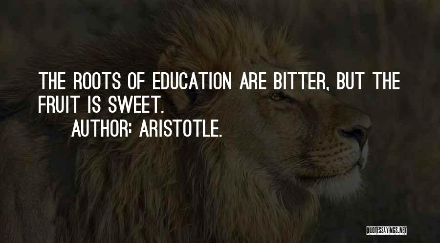 Aristotle. Quotes: The Roots Of Education Are Bitter, But The Fruit Is Sweet.