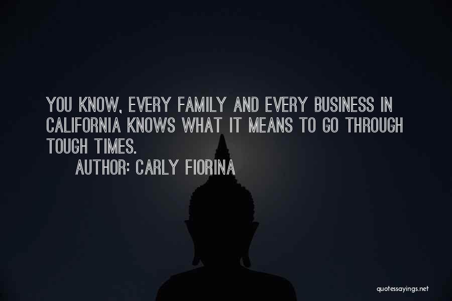 Carly Fiorina Quotes: You Know, Every Family And Every Business In California Knows What It Means To Go Through Tough Times.