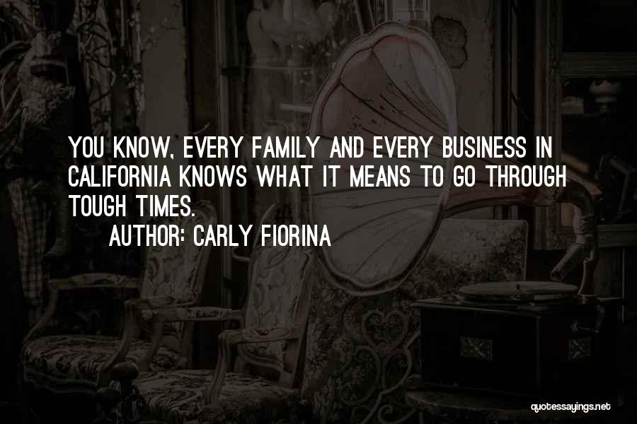 Carly Fiorina Quotes: You Know, Every Family And Every Business In California Knows What It Means To Go Through Tough Times.