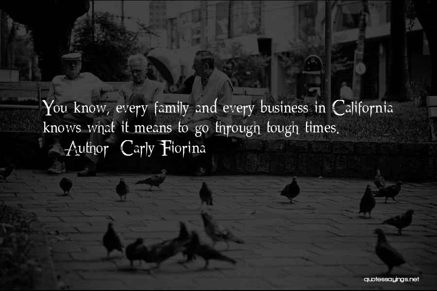 Carly Fiorina Quotes: You Know, Every Family And Every Business In California Knows What It Means To Go Through Tough Times.