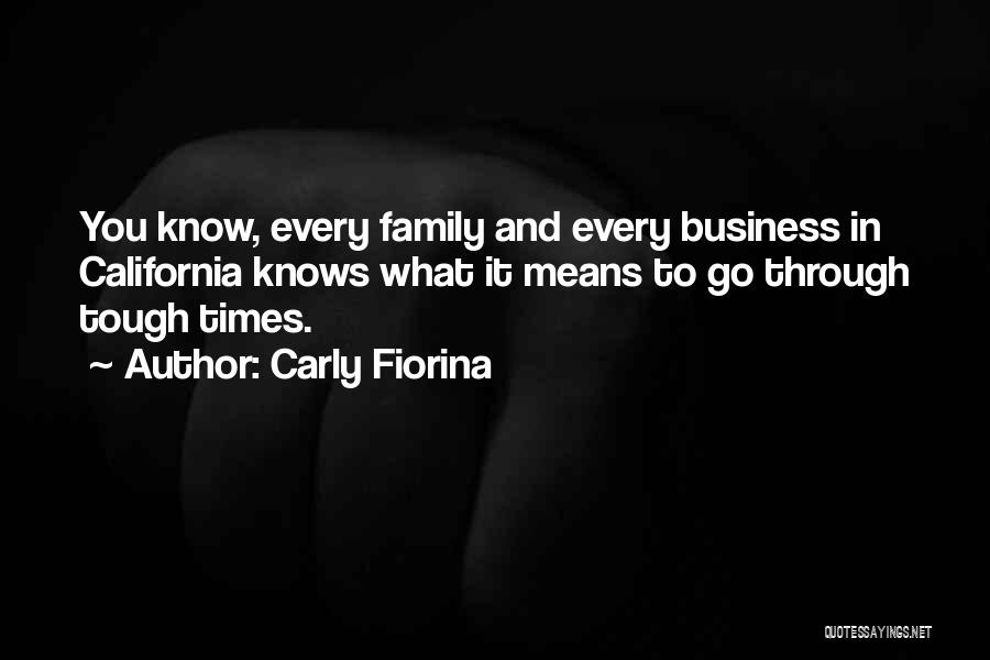 Carly Fiorina Quotes: You Know, Every Family And Every Business In California Knows What It Means To Go Through Tough Times.