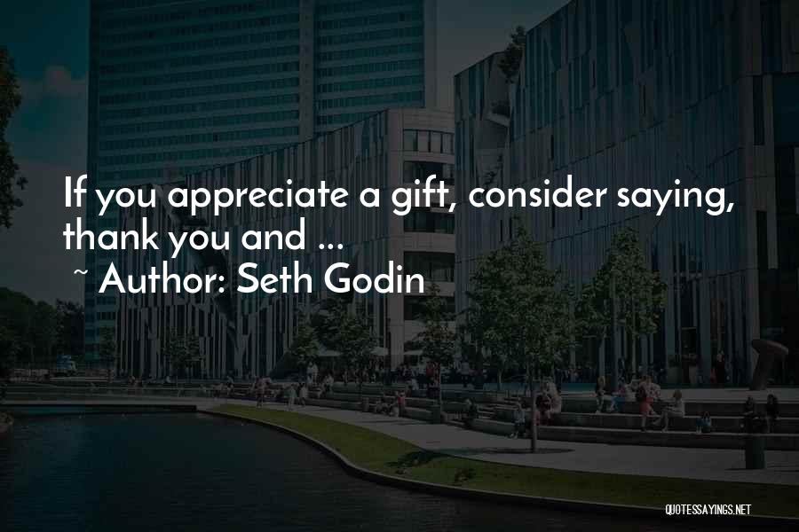 Seth Godin Quotes: If You Appreciate A Gift, Consider Saying, Thank You And ...