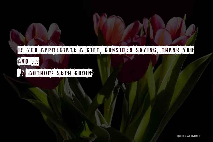 Seth Godin Quotes: If You Appreciate A Gift, Consider Saying, Thank You And ...