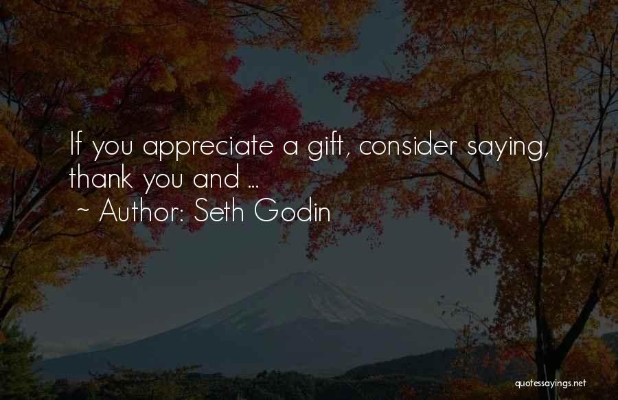 Seth Godin Quotes: If You Appreciate A Gift, Consider Saying, Thank You And ...