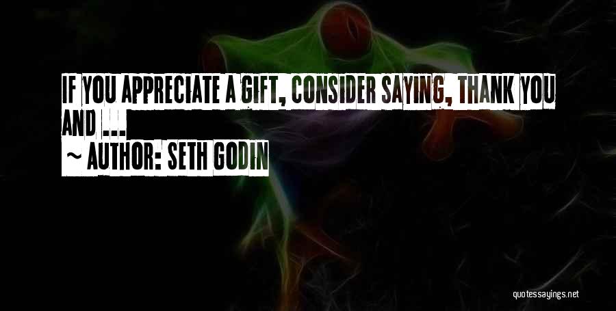 Seth Godin Quotes: If You Appreciate A Gift, Consider Saying, Thank You And ...