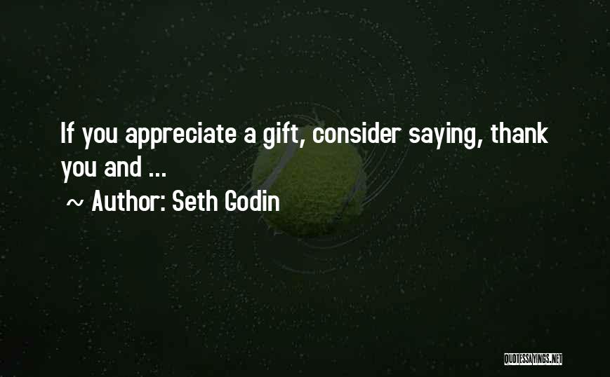 Seth Godin Quotes: If You Appreciate A Gift, Consider Saying, Thank You And ...