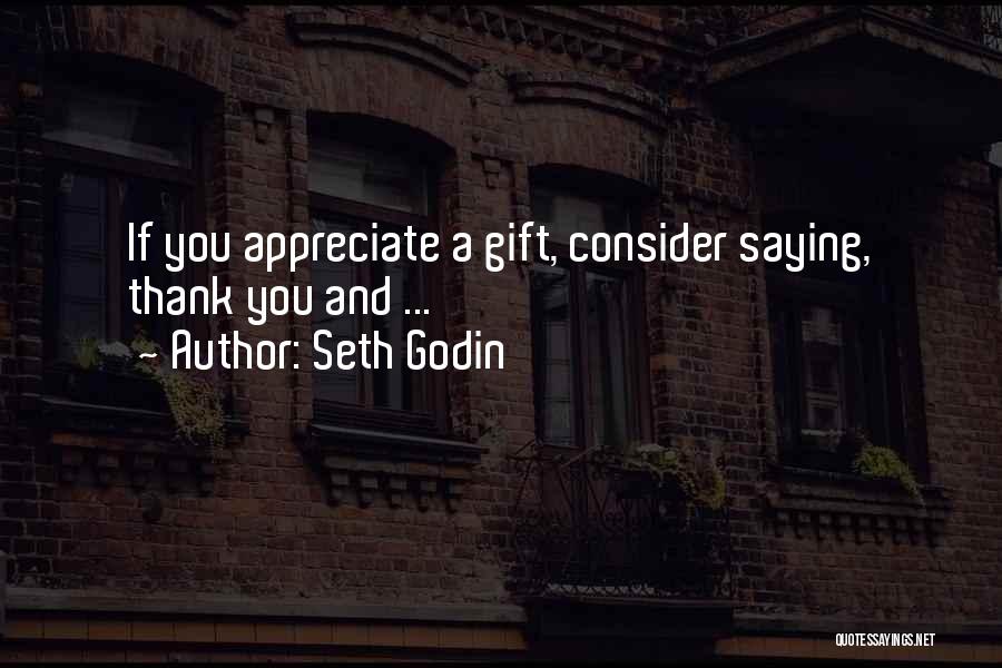 Seth Godin Quotes: If You Appreciate A Gift, Consider Saying, Thank You And ...