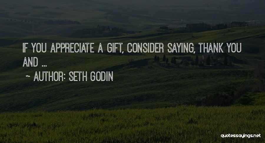 Seth Godin Quotes: If You Appreciate A Gift, Consider Saying, Thank You And ...