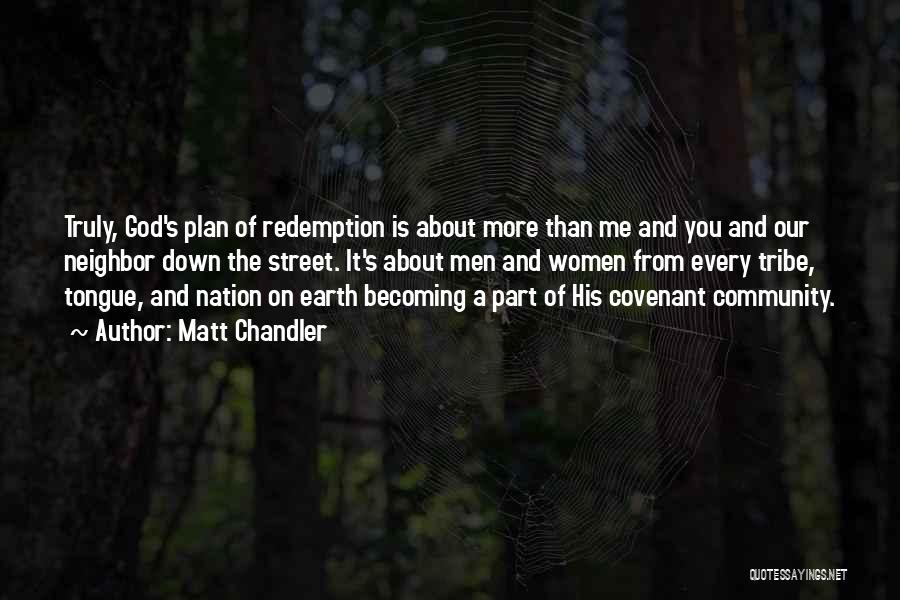 Matt Chandler Quotes: Truly, God's Plan Of Redemption Is About More Than Me And You And Our Neighbor Down The Street. It's About