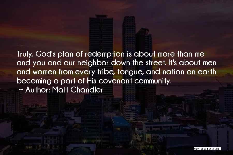 Matt Chandler Quotes: Truly, God's Plan Of Redemption Is About More Than Me And You And Our Neighbor Down The Street. It's About