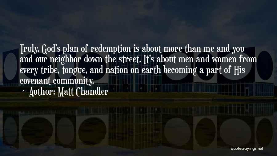 Matt Chandler Quotes: Truly, God's Plan Of Redemption Is About More Than Me And You And Our Neighbor Down The Street. It's About