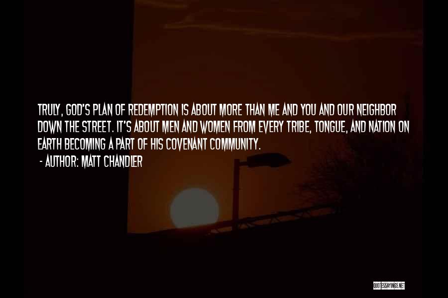 Matt Chandler Quotes: Truly, God's Plan Of Redemption Is About More Than Me And You And Our Neighbor Down The Street. It's About