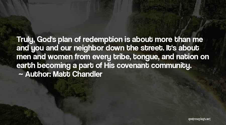 Matt Chandler Quotes: Truly, God's Plan Of Redemption Is About More Than Me And You And Our Neighbor Down The Street. It's About