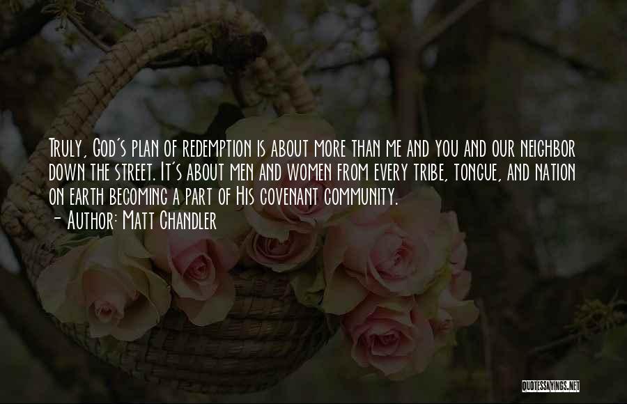 Matt Chandler Quotes: Truly, God's Plan Of Redemption Is About More Than Me And You And Our Neighbor Down The Street. It's About