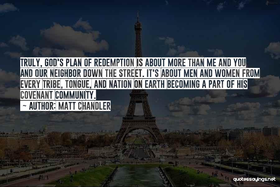 Matt Chandler Quotes: Truly, God's Plan Of Redemption Is About More Than Me And You And Our Neighbor Down The Street. It's About