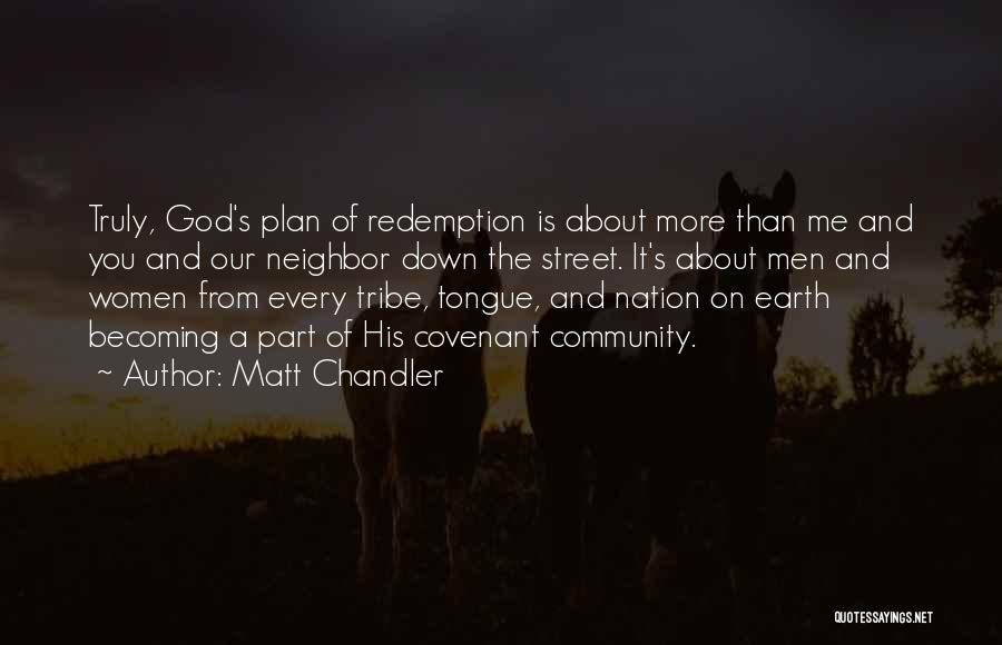 Matt Chandler Quotes: Truly, God's Plan Of Redemption Is About More Than Me And You And Our Neighbor Down The Street. It's About