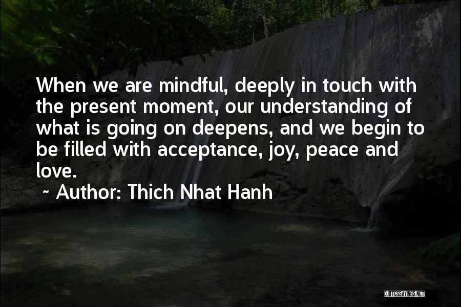 Thich Nhat Hanh Quotes: When We Are Mindful, Deeply In Touch With The Present Moment, Our Understanding Of What Is Going On Deepens, And