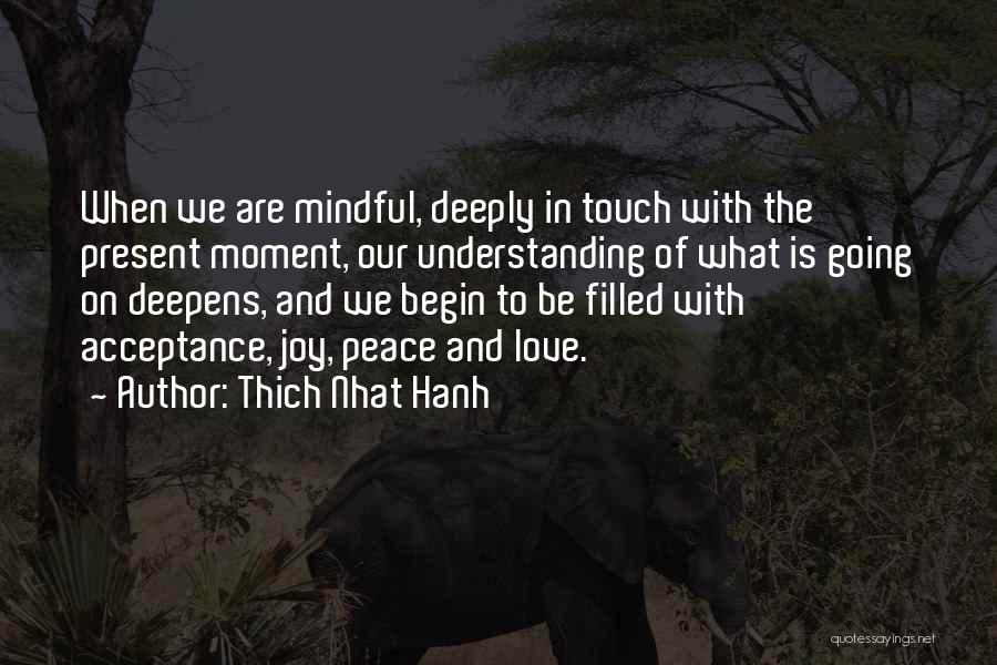 Thich Nhat Hanh Quotes: When We Are Mindful, Deeply In Touch With The Present Moment, Our Understanding Of What Is Going On Deepens, And