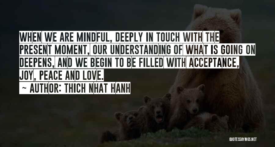 Thich Nhat Hanh Quotes: When We Are Mindful, Deeply In Touch With The Present Moment, Our Understanding Of What Is Going On Deepens, And