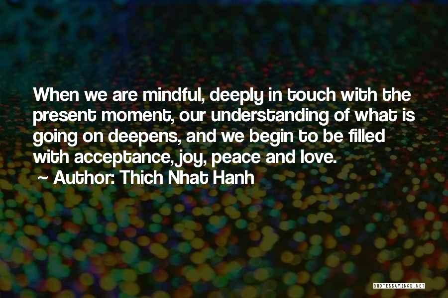 Thich Nhat Hanh Quotes: When We Are Mindful, Deeply In Touch With The Present Moment, Our Understanding Of What Is Going On Deepens, And