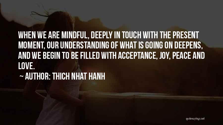 Thich Nhat Hanh Quotes: When We Are Mindful, Deeply In Touch With The Present Moment, Our Understanding Of What Is Going On Deepens, And