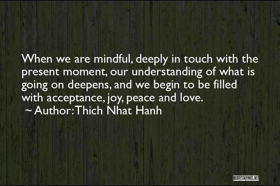 Thich Nhat Hanh Quotes: When We Are Mindful, Deeply In Touch With The Present Moment, Our Understanding Of What Is Going On Deepens, And