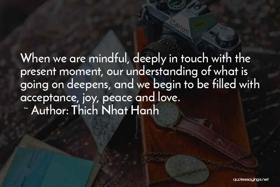 Thich Nhat Hanh Quotes: When We Are Mindful, Deeply In Touch With The Present Moment, Our Understanding Of What Is Going On Deepens, And